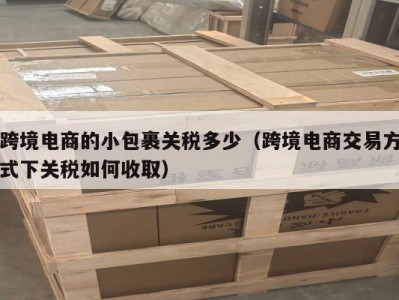 跨境电商的小包裹关税多少（跨境电商交易方式下关税如何收取）