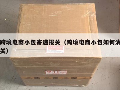 跨境电商小包寄递报关（跨境电商小包如何清关）