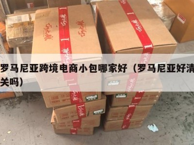 罗马尼亚跨境电商小包哪家好（罗马尼亚好清关吗）