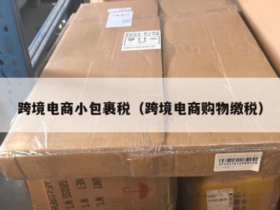 跨境电商小包裹税（跨境电商购物缴税）