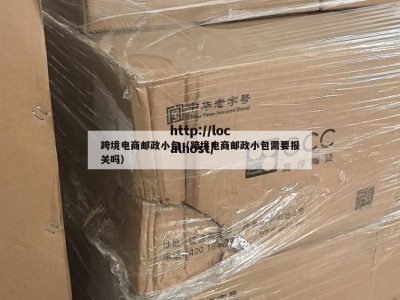 跨境电商邮政小包（跨境电商邮政小包需要报关吗）