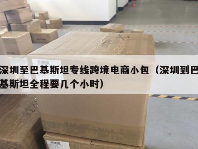 深圳至巴基斯坦专线跨境电商小包（深圳到巴基斯坦全程要几个小时）