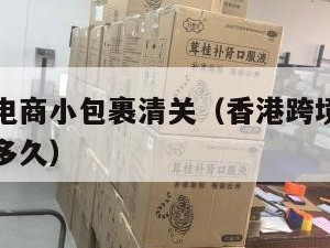 香港跨境电商小包裹清关（香港跨境电商小包裹清关要多久）