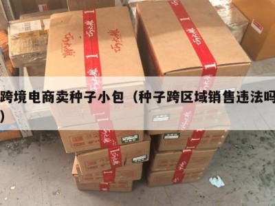 跨境电商卖种子小包（种子跨区域销售违法吗）