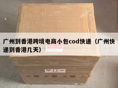 广州到香港跨境电商小包cod快递（广州快递到香港几天）
