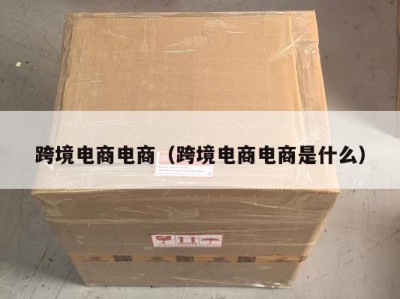 跨境电商电商（跨境电商电商是什么）
