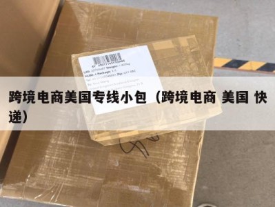 跨境电商美国专线小包（跨境电商 美国 快递）
