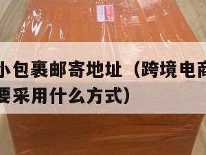 跨境电商小包裹邮寄地址（跨境电商的商品寄送目前主要采用什么方式）