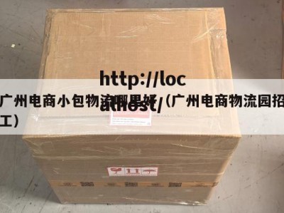 广州电商小包物流哪里好（广州电商物流园招工）