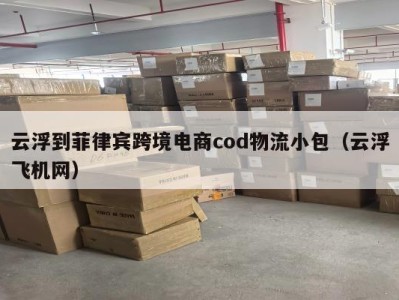 云浮到菲律宾跨境电商cod物流小包（云浮飞机网）