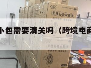 跨境电商小包需要清关吗（跨境电商小包寄递特点）