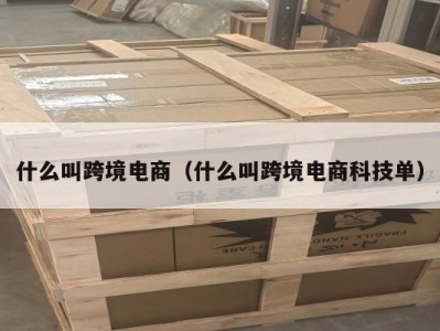 什么叫跨境电商（什么叫跨境电商科技单）