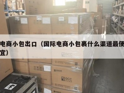 电商小包出口（国际电商小包裹什么渠道最便宜）