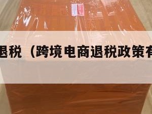 跨境电商退税（跨境电商退税政策有哪些要求）