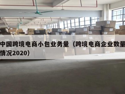 中国跨境电商小包业务量（跨境电商企业数量情况2020）