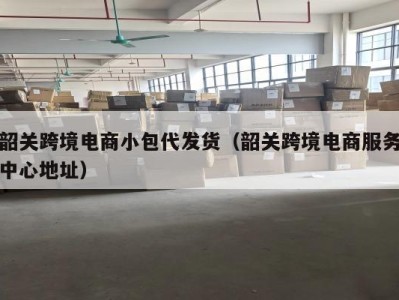 韶关跨境电商小包代发货（韶关跨境电商服务中心地址）
