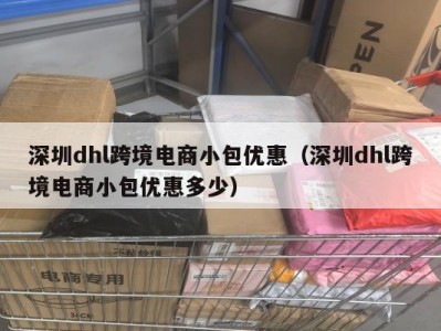 深圳dhl跨境电商小包优惠（深圳dhl跨境电商小包优惠多少）