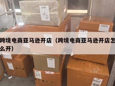 跨境电商亚马逊开店（跨境电商亚马逊开店怎么开）