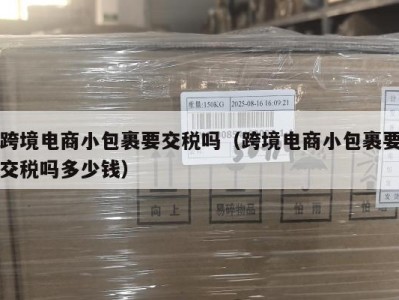 跨境电商小包裹要交税吗（跨境电商小包裹要交税吗多少钱）