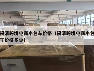 福清跨境电商小包车价格（福清跨境电商小包车价格多少）