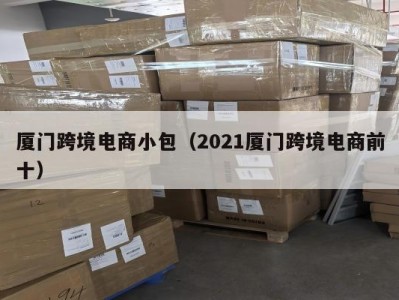 厦门跨境电商小包（2021厦门跨境电商前十）