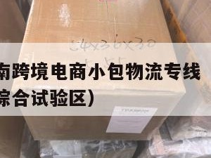 湘潭发越南跨境电商小包物流专线（湘潭跨境电子商务综合试验区）