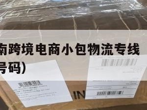 楚雄发越南跨境电商小包物流专线（云南楚雄物流电话号码）
