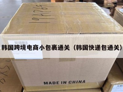 韩国跨境电商小包裹通关（韩国快递包通关）