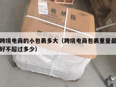 跨境电商的小包裹多大（跨境电商包裹重量最好不超过多少）
