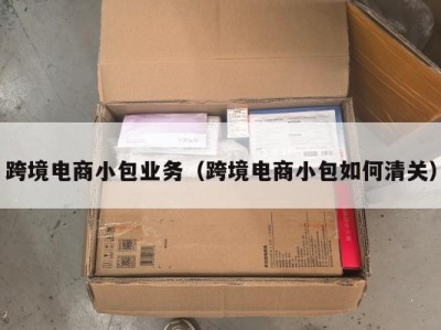 跨境电商小包业务（跨境电商小包如何清关）