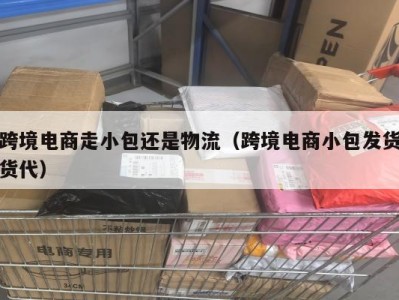 跨境电商走小包还是物流（跨境电商小包发货货代）