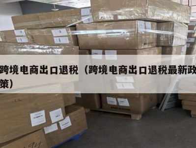跨境电商出口退税（跨境电商出口退税最新政策）