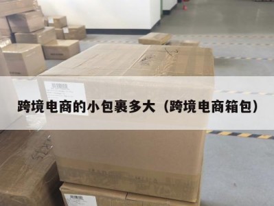 跨境电商的小包裹多大（跨境电商箱包）