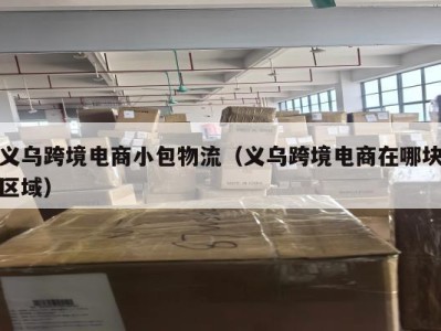 义乌跨境电商小包物流（义乌跨境电商在哪块区域）
