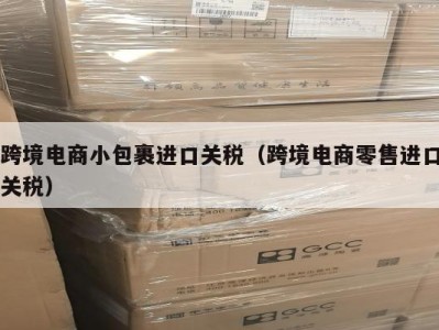 跨境电商小包裹进口关税（跨境电商零售进口关税）