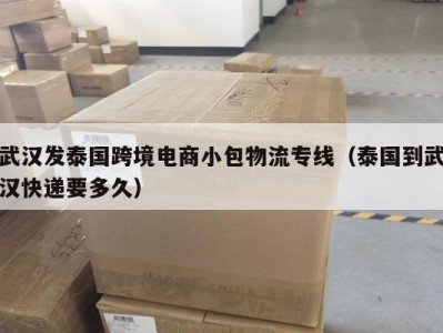 武汉发泰国跨境电商小包物流专线（泰国到武汉快递要多久）