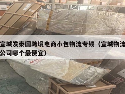 宣城发泰国跨境电商小包物流专线（宣城物流公司哪个最便宜）