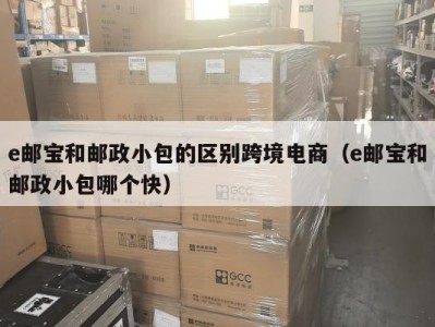 e邮宝和邮政小包的区别跨境电商（e邮宝和邮政小包哪个快）