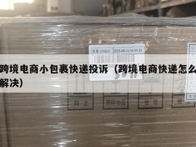 跨境电商小包裹快递投诉（跨境电商快递怎么解决）