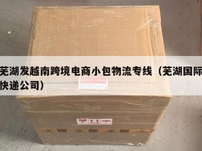 芜湖发越南跨境电商小包物流专线（芜湖国际快递公司）
