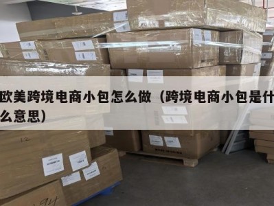 欧美跨境电商小包怎么做（跨境电商小包是什么意思）