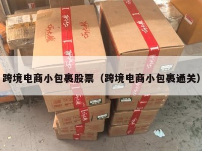 跨境电商小包裹股票（跨境电商小包裹通关）