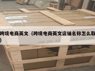 跨境电商英文（跨境电商英文店铺名称怎么取）
