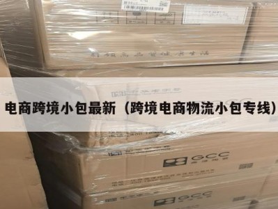 电商跨境小包最新（跨境电商物流小包专线）