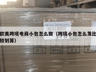 欧美跨境电商小包怎么做（跨境小包怎么发比较划算）
