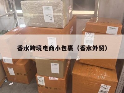香水跨境电商小包裹（香水外贸）