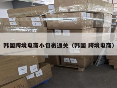 韩国跨境电商小包裹通关（韩国 跨境电商）