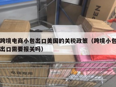 跨境电商小包出口美国的关税政策（跨境小包出口需要报关吗）