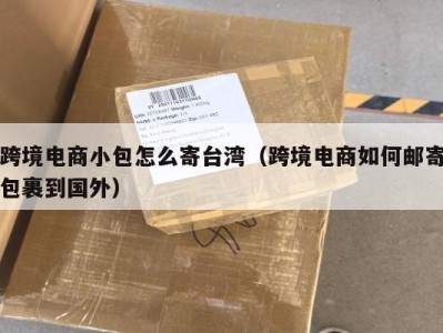 跨境电商小包怎么寄台湾（跨境电商如何邮寄包裹到国外）