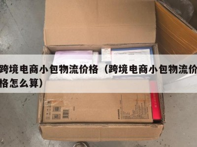 跨境电商小包物流价格（跨境电商小包物流价格怎么算）